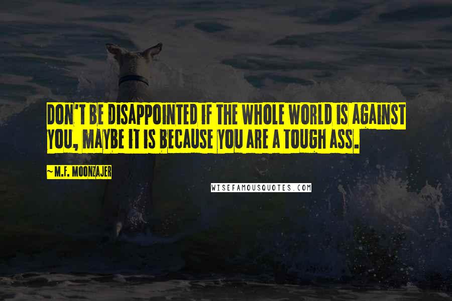 M.F. Moonzajer quotes: Don't be disappointed if the whole world is against you, maybe it is because you are a tough ass.
