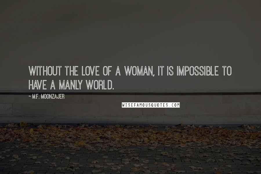 M.F. Moonzajer quotes: Without the love of a woman, it is impossible to have a manly world.