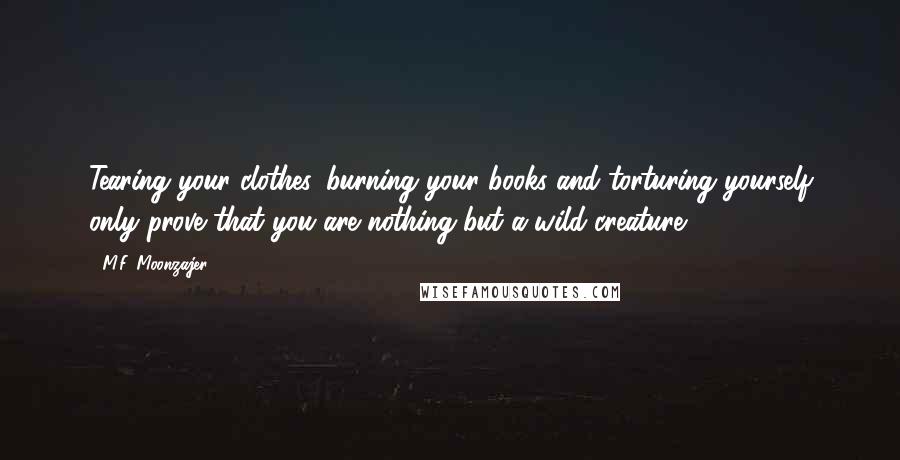 M.F. Moonzajer quotes: Tearing your clothes, burning your books and torturing yourself only prove that you are nothing but a wild creature.