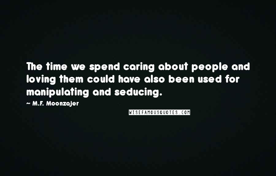 M.F. Moonzajer quotes: The time we spend caring about people and loving them could have also been used for manipulating and seducing.