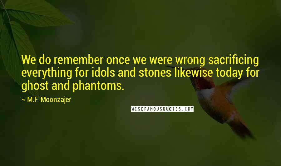 M.F. Moonzajer quotes: We do remember once we were wrong sacrificing everything for idols and stones likewise today for ghost and phantoms.