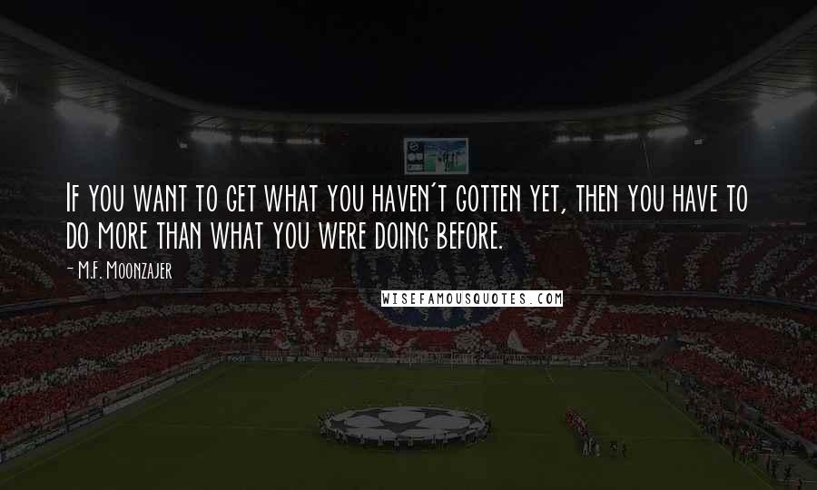 M.F. Moonzajer quotes: If you want to get what you haven't gotten yet, then you have to do more than what you were doing before.