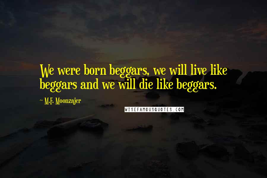 M.F. Moonzajer quotes: We were born beggars, we will live like beggars and we will die like beggars.