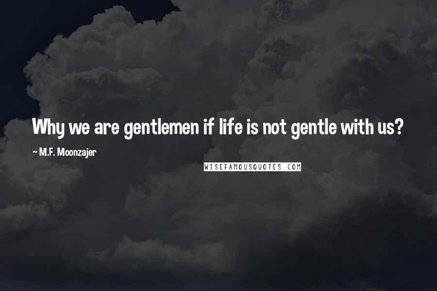 M.F. Moonzajer quotes: Why we are gentlemen if life is not gentle with us?