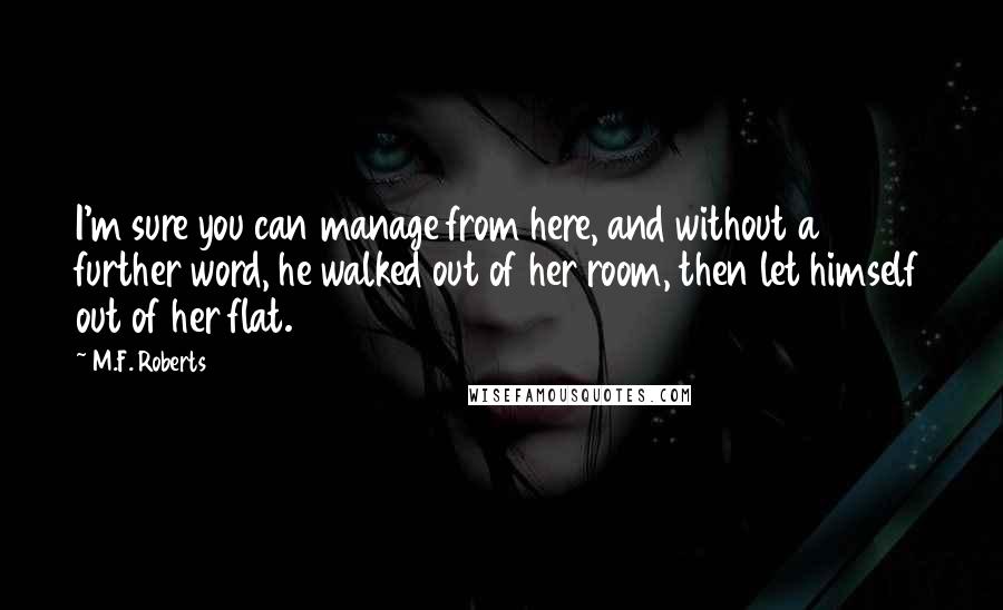 M.F. Roberts quotes: I'm sure you can manage from here, and without a further word, he walked out of her room, then let himself out of her flat.