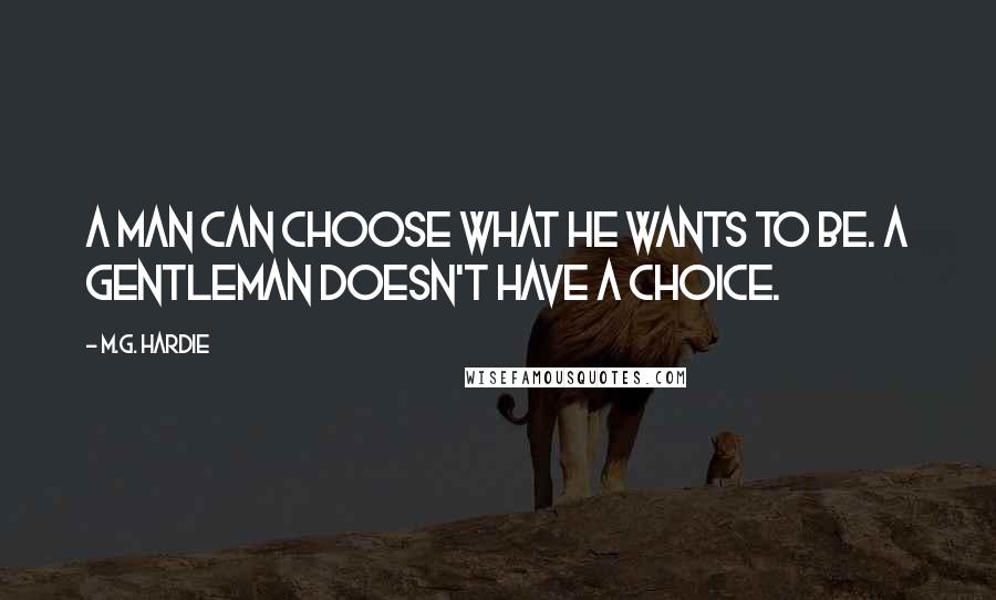 M.G. Hardie quotes: A Man can Choose what he wants to be. A Gentleman doesn't have a Choice.