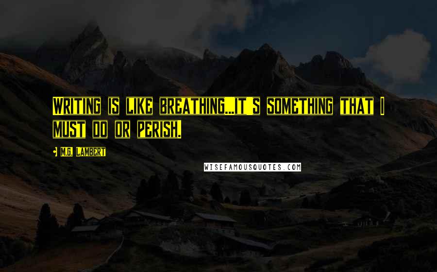 M.G. Lambert quotes: Writing is like breathing...it's something that I must do or perish.