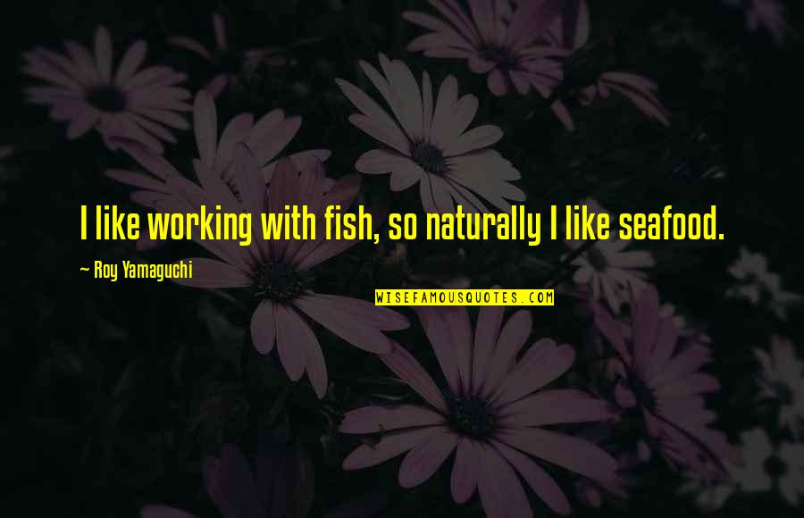 M G Seafood Quotes By Roy Yamaguchi: I like working with fish, so naturally I