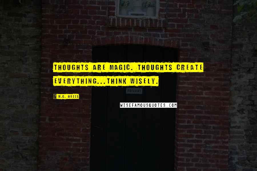 M.G. Wells quotes: Thoughts are Magic. Thoughts Create Everything...Think Wisely.