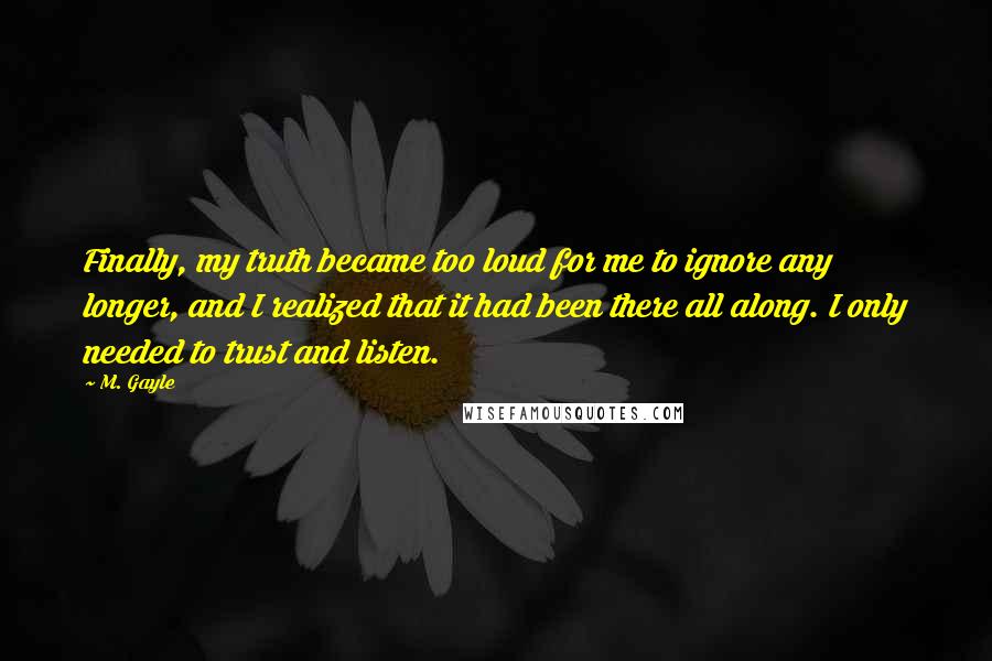 M. Gayle quotes: Finally, my truth became too loud for me to ignore any longer, and I realized that it had been there all along. I only needed to trust and listen.