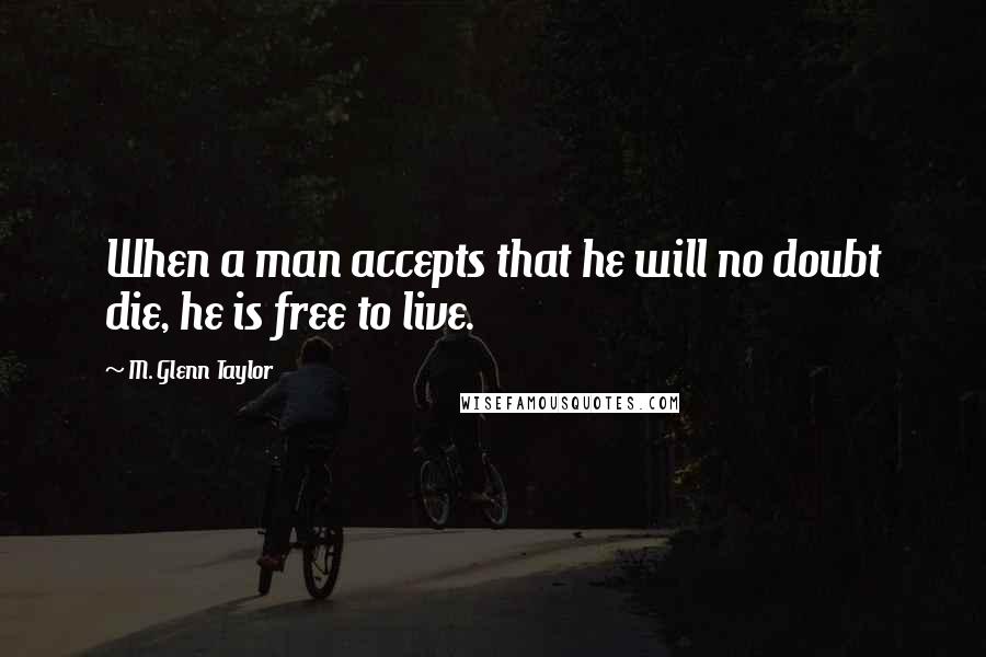 M. Glenn Taylor quotes: When a man accepts that he will no doubt die, he is free to live.