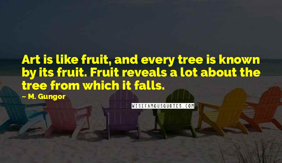 M. Gungor quotes: Art is like fruit, and every tree is known by its fruit. Fruit reveals a lot about the tree from which it falls.