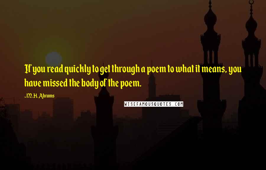 M.H. Abrams quotes: If you read quickly to get through a poem to what it means, you have missed the body of the poem.