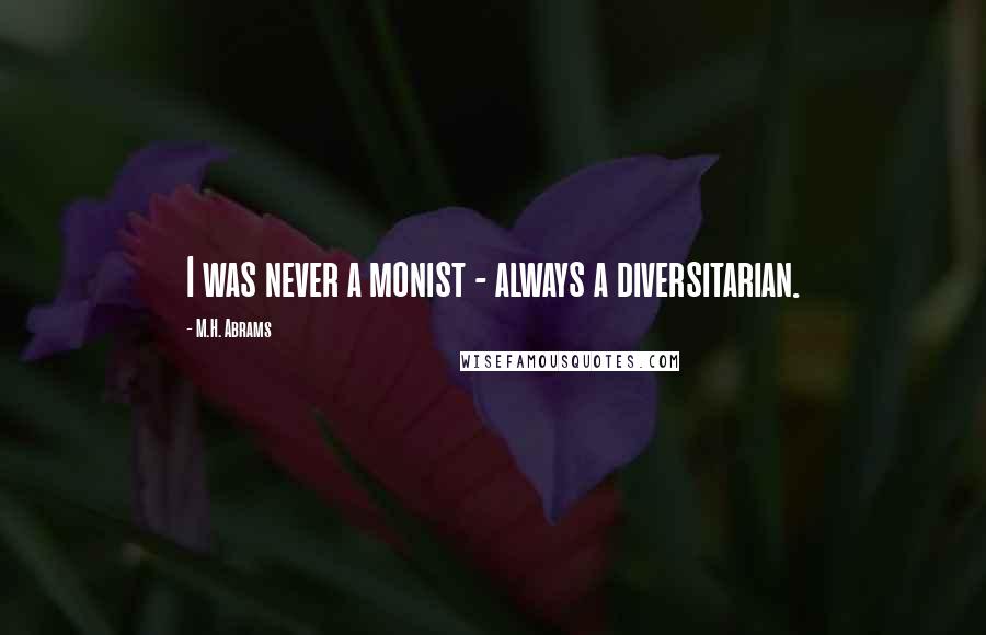 M.H. Abrams quotes: I was never a monist - always a diversitarian.