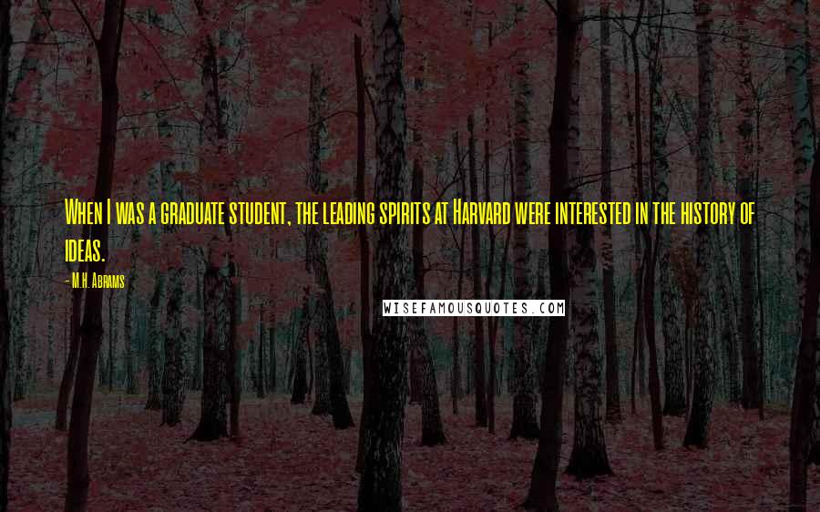 M.H. Abrams quotes: When I was a graduate student, the leading spirits at Harvard were interested in the history of ideas.