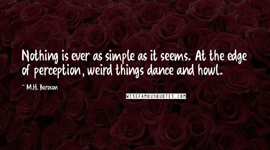 M.H. Boroson quotes: Nothing is ever as simple as it seems. At the edge of perception, weird things dance and howl.