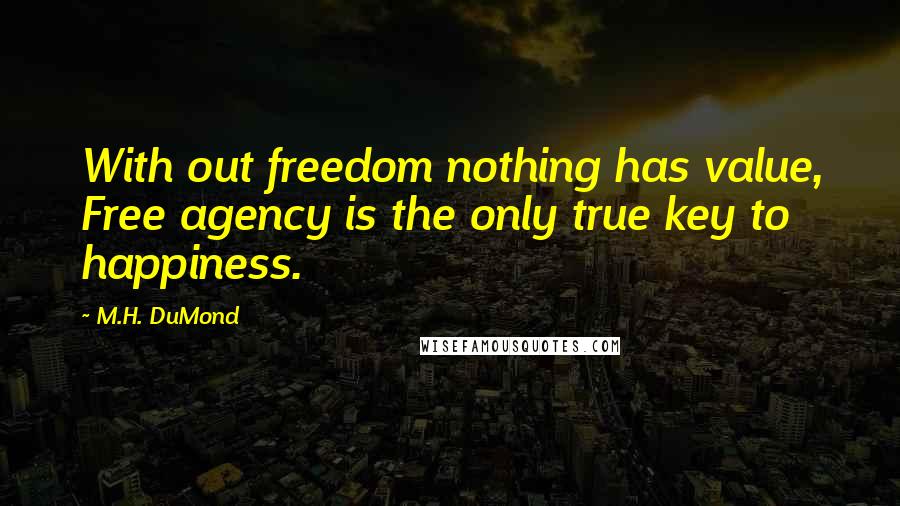 M.H. DuMond quotes: With out freedom nothing has value, Free agency is the only true key to happiness.