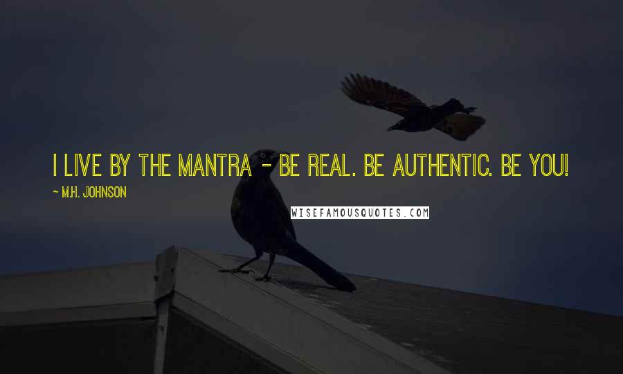 M.H. Johnson quotes: I live by the mantra - Be Real. Be Authentic. Be You!