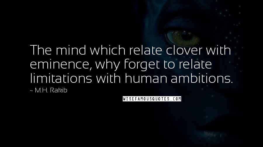 M.H. Rakib quotes: The mind which relate clover with eminence, why forget to relate limitations with human ambitions.