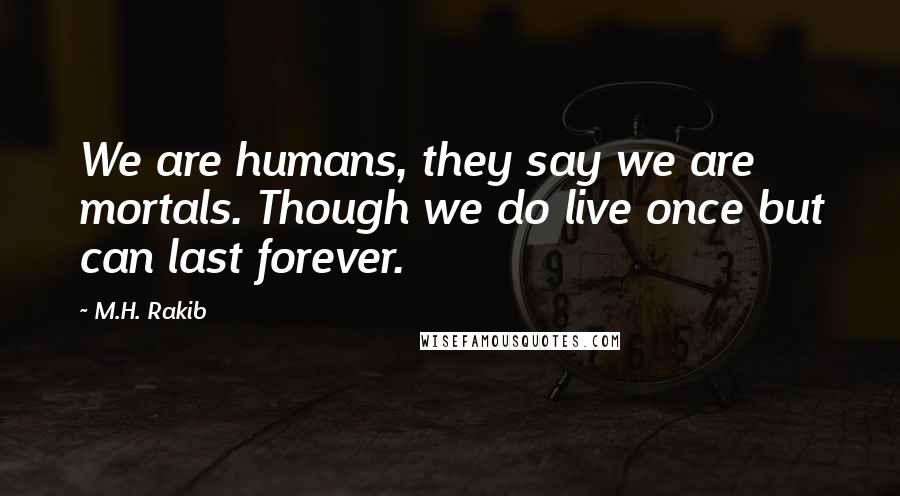 M.H. Rakib quotes: We are humans, they say we are mortals. Though we do live once but can last forever.