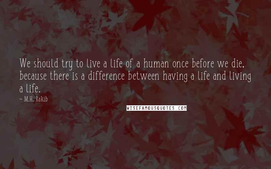 M.H. Rakib quotes: We should try to live a life of a human once before we die, because there is a difference between having a life and living a life.