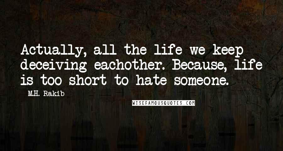 M.H. Rakib quotes: Actually, all the life we keep deceiving eachother. Because, life is too short to hate someone.