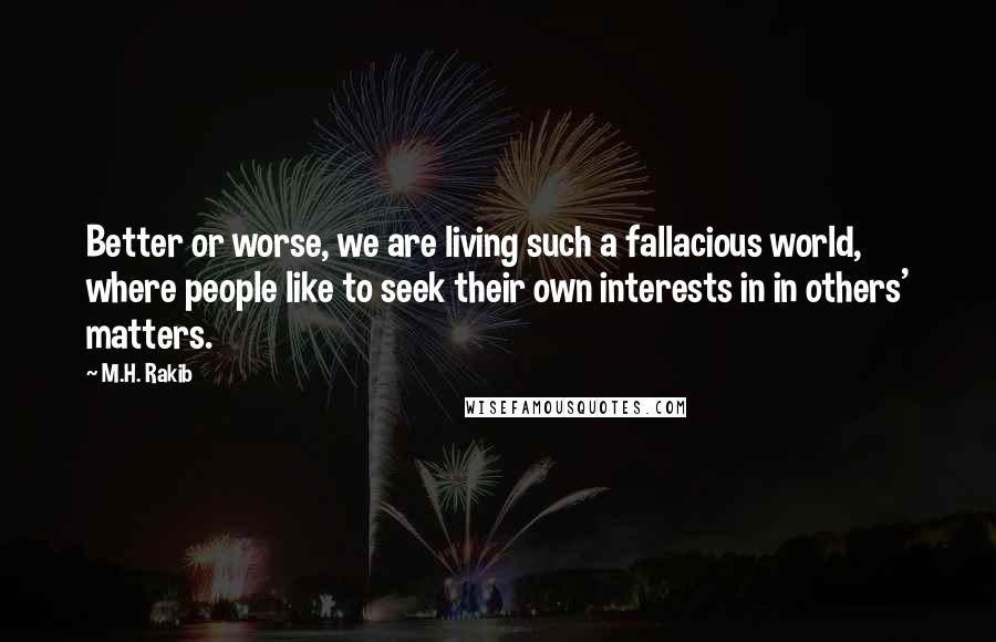 M.H. Rakib quotes: Better or worse, we are living such a fallacious world, where people like to seek their own interests in in others' matters.