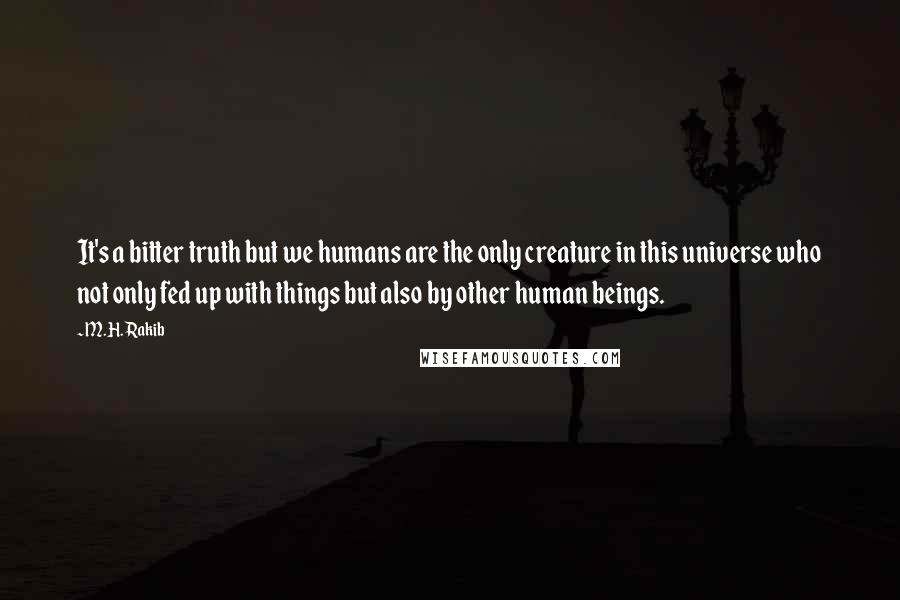 M.H. Rakib quotes: It's a bitter truth but we humans are the only creature in this universe who not only fed up with things but also by other human beings.