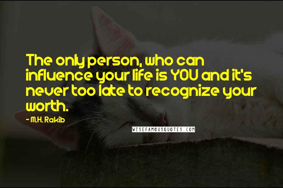 M.H. Rakib quotes: The only person, who can influence your life is YOU and it's never too late to recognize your worth.