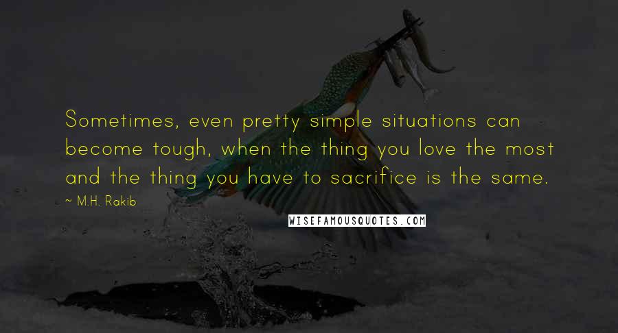 M.H. Rakib quotes: Sometimes, even pretty simple situations can become tough, when the thing you love the most and the thing you have to sacrifice is the same.