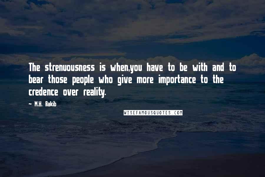 M.H. Rakib quotes: The strenuousness is when,you have to be with and to bear those people who give more importance to the credence over reality.