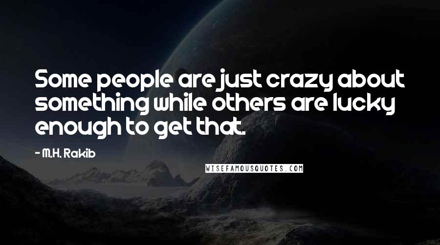 M.H. Rakib quotes: Some people are just crazy about something while others are lucky enough to get that.