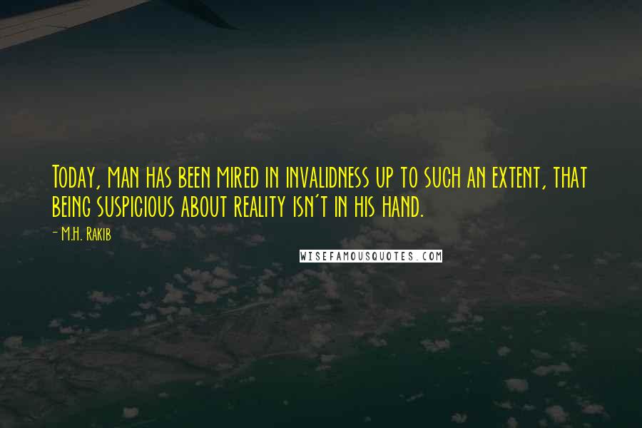 M.H. Rakib quotes: Today, man has been mired in invalidness up to such an extent, that being suspicious about reality isn't in his hand.