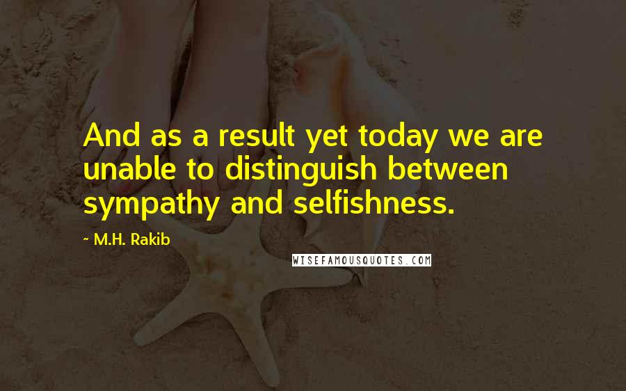 M.H. Rakib quotes: And as a result yet today we are unable to distinguish between sympathy and selfishness.