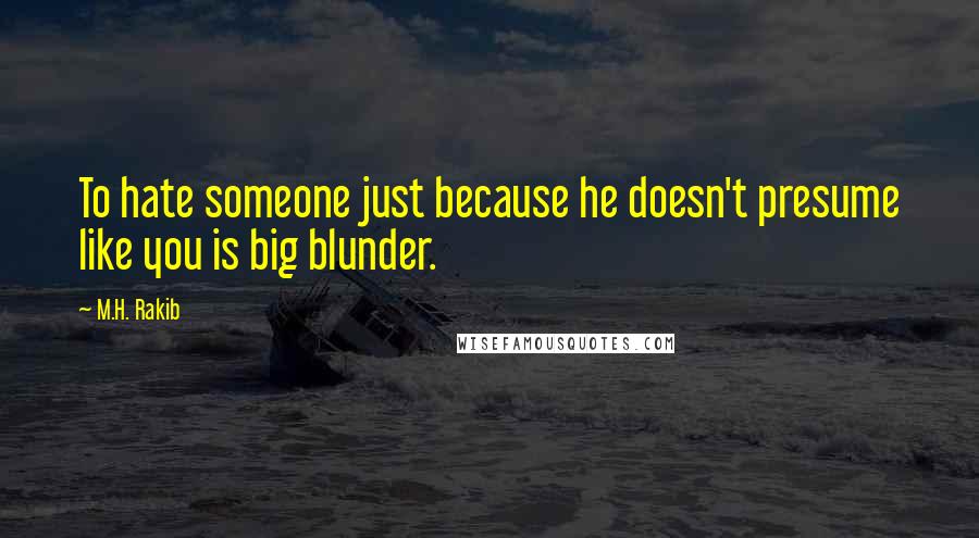 M.H. Rakib quotes: To hate someone just because he doesn't presume like you is big blunder.