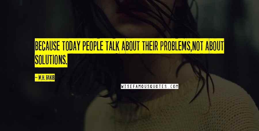 M.H. Rakib quotes: Because today people talk about their problems,not about solutions.