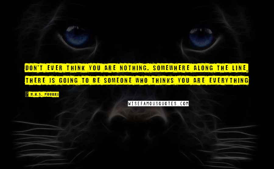 M.H.S. Pourri quotes: Don't ever think you are nothing. Somewhere along the line, there is going to be someone who thinks you are everything