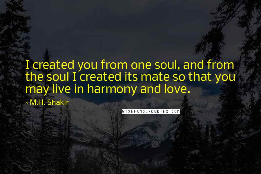 M.H. Shakir quotes: I created you from one soul, and from the soul I created its mate so that you may live in harmony and love. M.H. Shakir quotes: I created you from one soul, and from the soul I created its mate so that you may live in harmony and love.