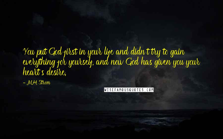 M.H. Strom quotes: You put God first in your life and didn't try to gain everything for yourself, and now God has given you your heart's desire.