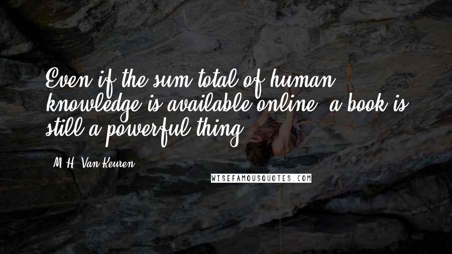 M.H. Van Keuren quotes: Even if the sum total of human knowledge is available online, a book is still a powerful thing.