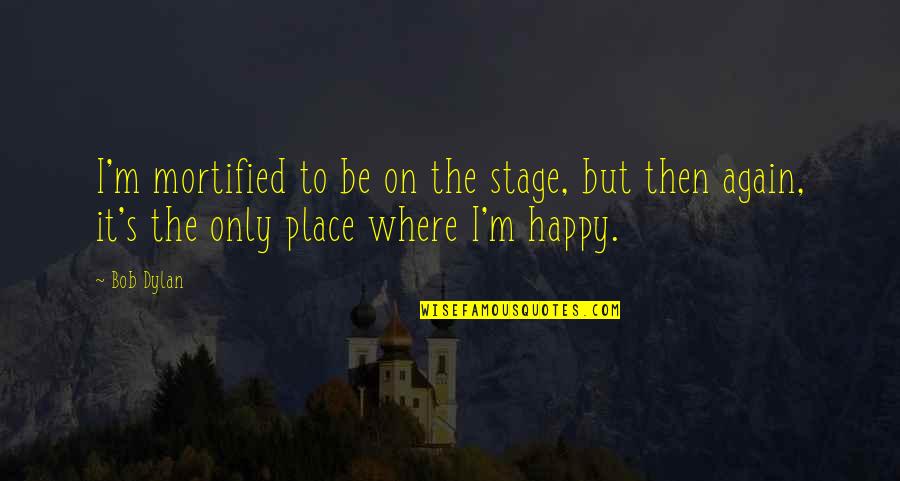 M Happy Again Quotes By Bob Dylan: I'm mortified to be on the stage, but