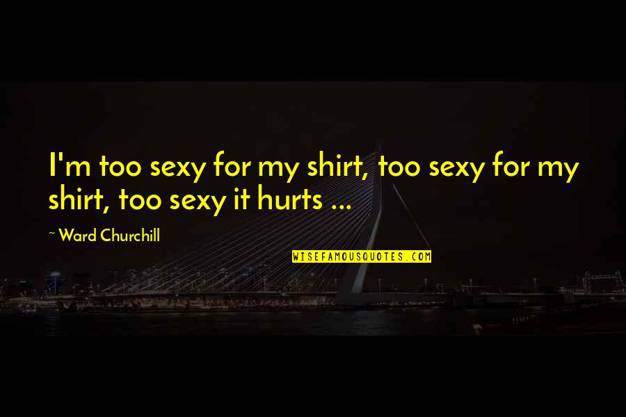 M Hurt Quotes By Ward Churchill: I'm too sexy for my shirt, too sexy