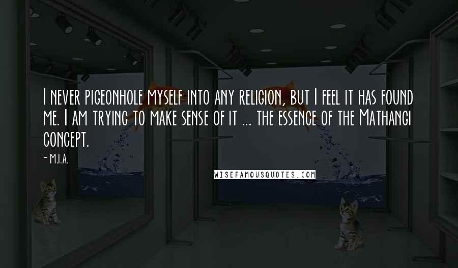 M.I.A. quotes: I never pigeonhole myself into any religion, but I feel it has found me. I am trying to make sense of it ... the essence of the Mathangi concept.