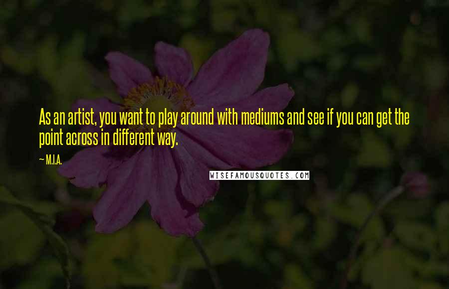 M.I.A. quotes: As an artist, you want to play around with mediums and see if you can get the point across in different way.