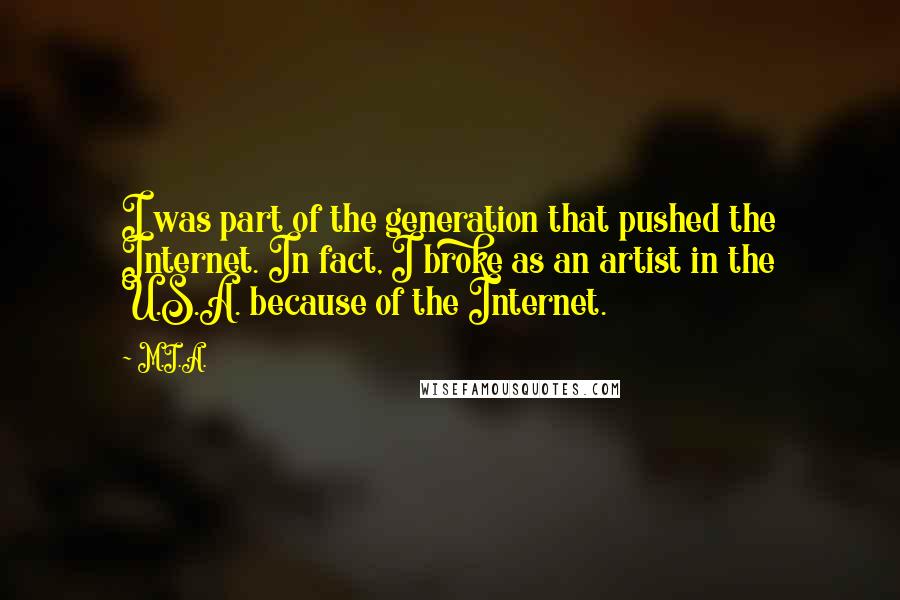 M.I.A. quotes: I was part of the generation that pushed the Internet. In fact, I broke as an artist in the U.S.A. because of the Internet.