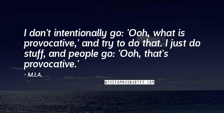 M.I.A. quotes: I don't intentionally go: 'Ooh, what is provocative,' and try to do that. I just do stuff, and people go: 'Ooh, that's provocative.'