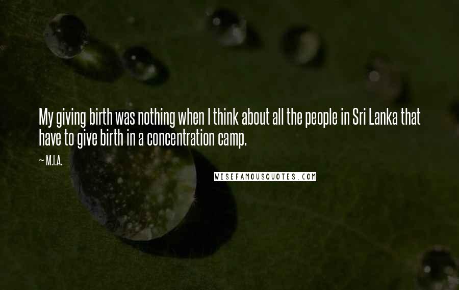M.I.A. quotes: My giving birth was nothing when I think about all the people in Sri Lanka that have to give birth in a concentration camp.