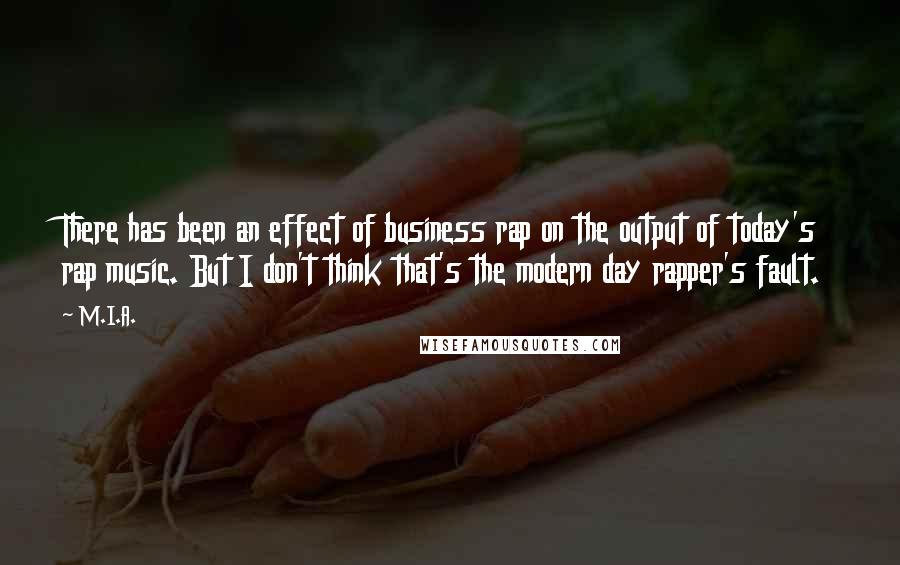 M.I.A. quotes: There has been an effect of business rap on the output of today's rap music. But I don't think that's the modern day rapper's fault.