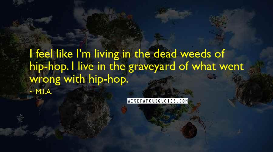 M.I.A. quotes: I feel like I'm living in the dead weeds of hip-hop. I live in the graveyard of what went wrong with hip-hop.