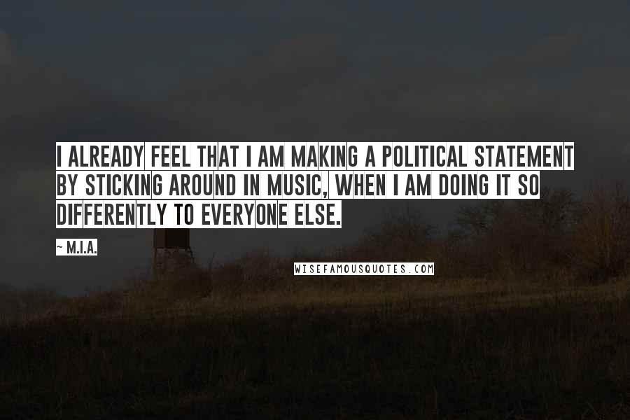 M.I.A. quotes: I already feel that I am making a political statement by sticking around in music, when I am doing it so differently to everyone else.